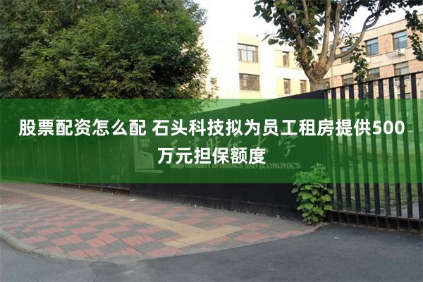 股票配资怎么配 石头科技拟为员工租房提供500万元担保额度