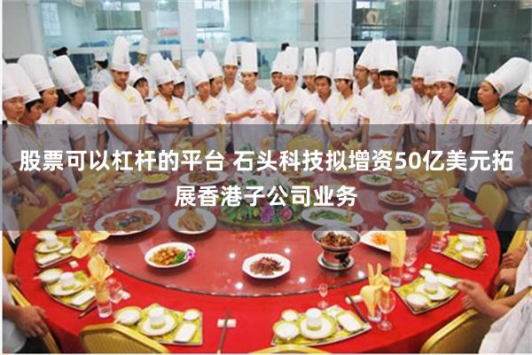 股票可以杠杆的平台 石头科技拟增资50亿美元拓展香港子公司业务