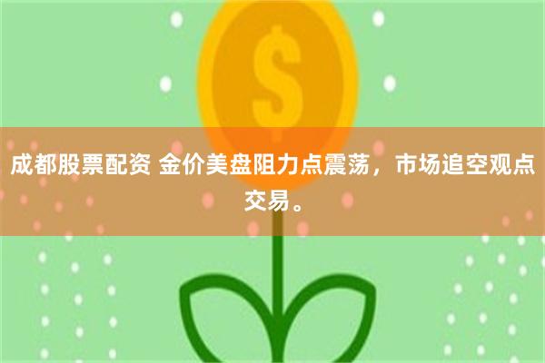 成都股票配资 金价美盘阻力点震荡，市场追空观点交易。