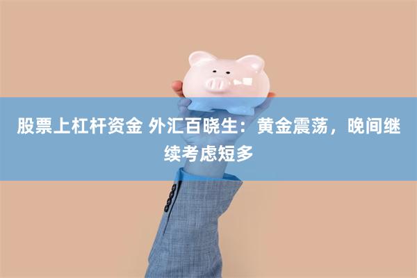 股票上杠杆资金 外汇百晓生：黄金震荡，晚间继续考虑短多