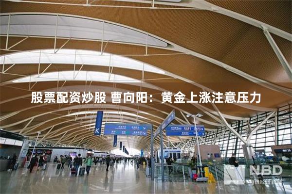 股票配资炒股 曹向阳：黄金上涨注意压力