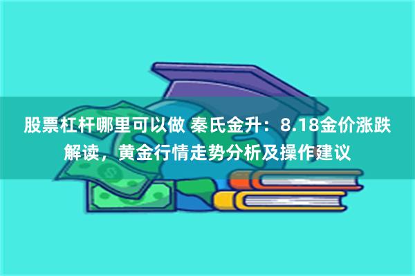 股票杠杆哪里可以做 秦氏金升：8.18金价涨跌解读，黄金行情走势分析及操作建议