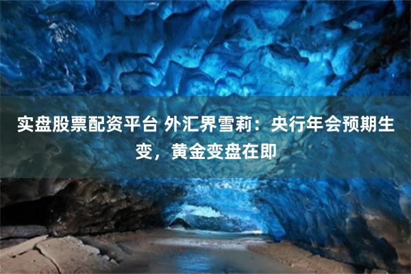 实盘股票配资平台 外汇界雪莉：央行年会预期生变，黄金变盘在即