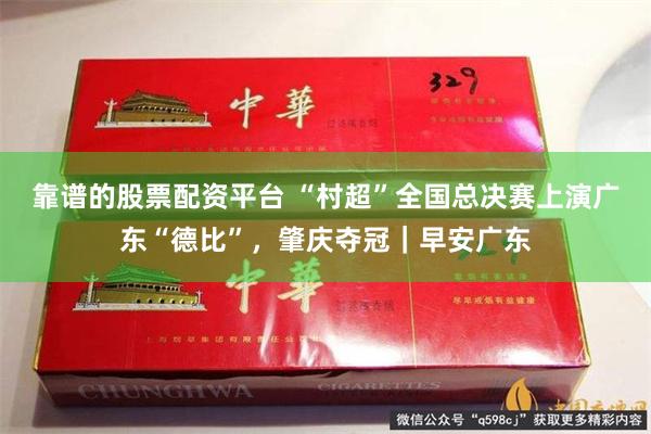 靠谱的股票配资平台 “村超”全国总决赛上演广东“德比”，肇庆夺冠｜早安广东