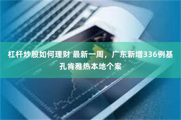 杠杆炒股如何理财 最新一周,广东新增336例基孔肯雅热本地个案