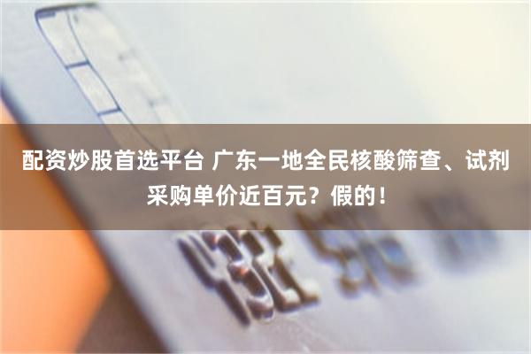 配资炒股首选平台 广东一地全民核酸筛查、试剂采购单价近百元？假的！