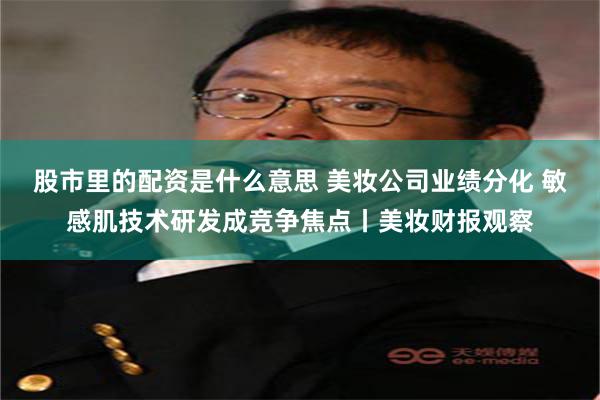 股市里的配资是什么意思 美妆公司业绩分化 敏感肌技术研发成竞争焦点丨美妆财报观察