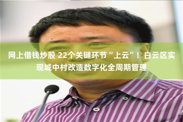 网上借钱炒股 22个关键环节“上云”！白云区实现城中村改造数字化全周期管理