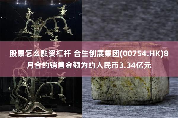 股票怎么融资杠杆 合生创展集团(00754.HK)8月合约销售金额为约人民币3.34亿元