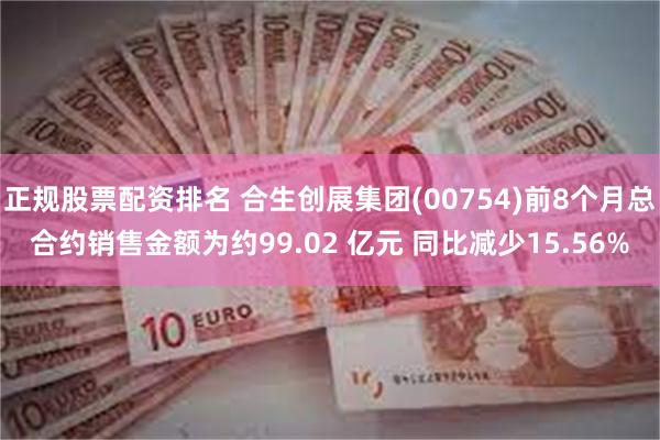 正规股票配资排名 合生创展集团(00754)前8个月总合约销售金额为约99.02 亿元 同比减少15.56%
