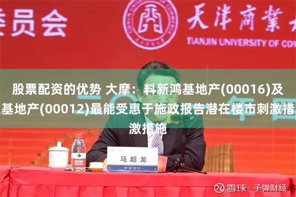 股票配资的优势 大摩:料新鸿基地产(00016)及恒基地产(00012)最能受惠于施政报告潜在楼市刺激措施