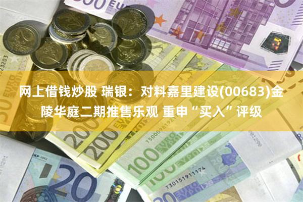 网上借钱炒股 瑞银：对料嘉里建设(00683)金陵华庭二期推售乐观 重申“买入”评级