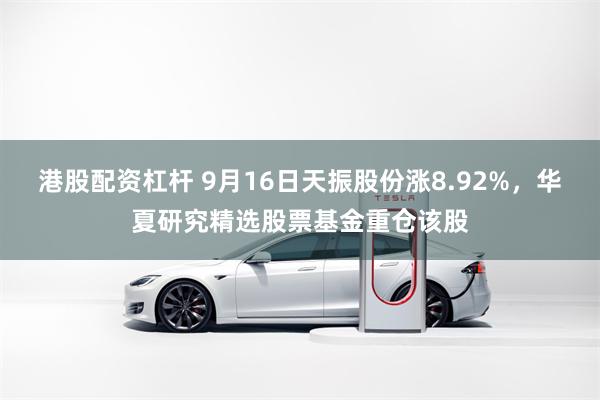 港股配资杠杆 9月16日天振股份涨8.92%，华夏研究精选股票基金重仓该股
