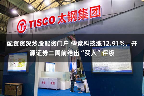 配资资深炒股配资门户 儒竞科技涨12.91%，开源证券二周前给出“买入”评级