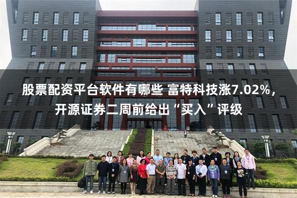 股票配资平台软件有哪些 富特科技涨7.02%，开源证券二周前给出“买入”评级