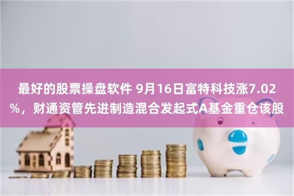 最好的股票操盘软件 9月16日富特科技涨7.02%，财通资管先进制造混合发起式A基金重仓该股