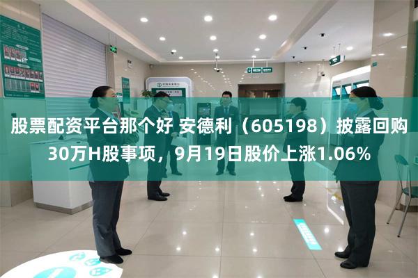 股票配资平台那个好 安德利（605198）披露回购30万H股事项，9月19日股价上涨1.06%