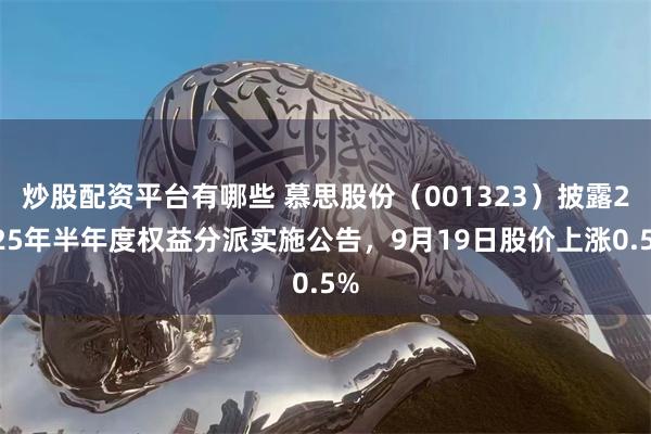 炒股配资平台有哪些 慕思股份（001323）披露2025年半年度权益分派实施公告，9月19日股价上涨0.5%