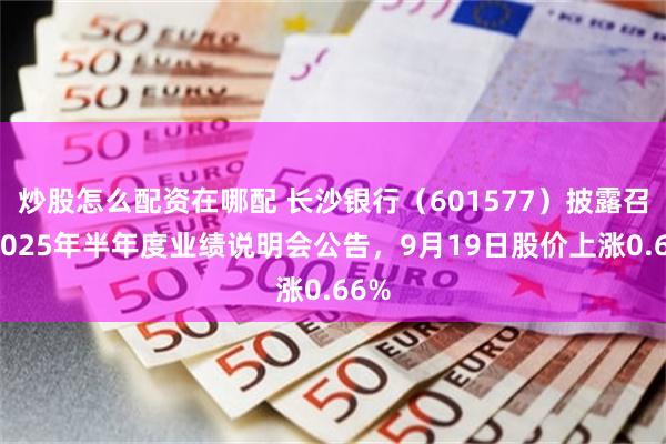 炒股怎么配资在哪配 长沙银行（601577）披露召开2025年半年度业绩说明会公告，9月19日股价上涨0.66%