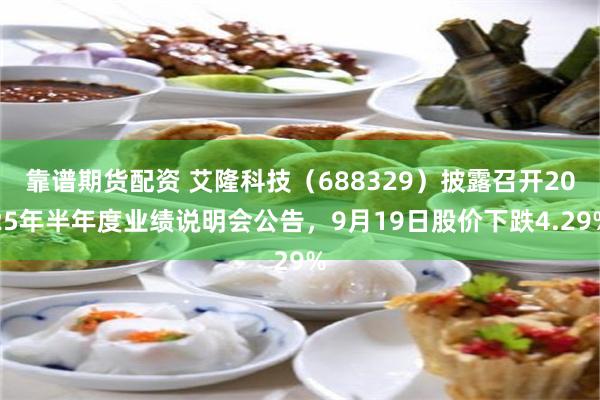 靠谱期货配资 艾隆科技（688329）披露召开2025年半年度业绩说明会公告，9月19日股价下跌4.29%