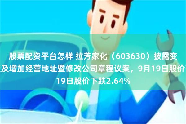 股票配资平台怎样 拉芳家化(603630)披露变更公司类型及增加经营地址暨修改公司章程议案,9月19日股价下跌2.64%