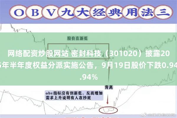 网络配资炒股网站 密封科技(301020)披露2025年半年度权益分派实施公告,9月19日股价下跌0.94%