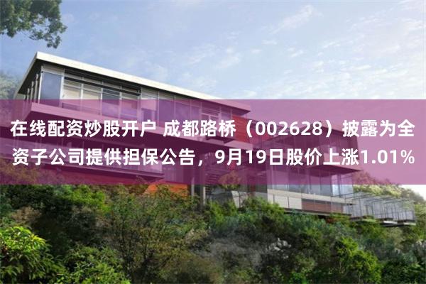 在线配资炒股开户 成都路桥（002628）披露为全资子公司提供担保公告，9月19日股价上涨1.01%