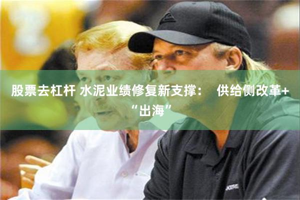 股票去杠杆 水泥业绩修复新支撑：  供给侧改革+“出海”