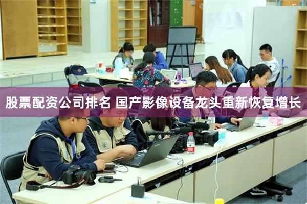 股票配资公司排名 国产影像设备龙头重新恢复增长