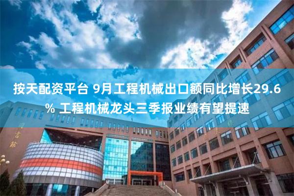 按天配资平台 9月工程机械出口额同比增长29.6% 工程机械龙头三季报业绩有望提速