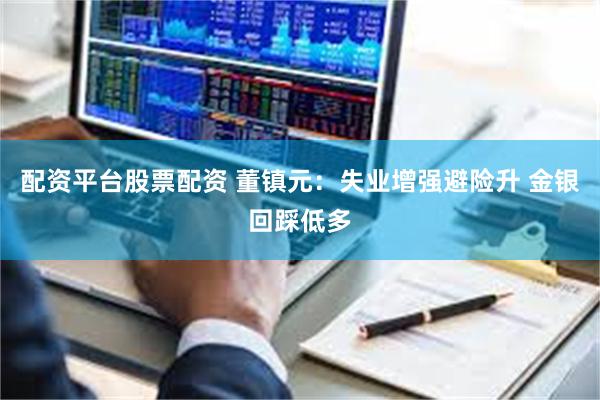 配资平台股票配资 董镇元：失业增强避险升 金银回踩低多