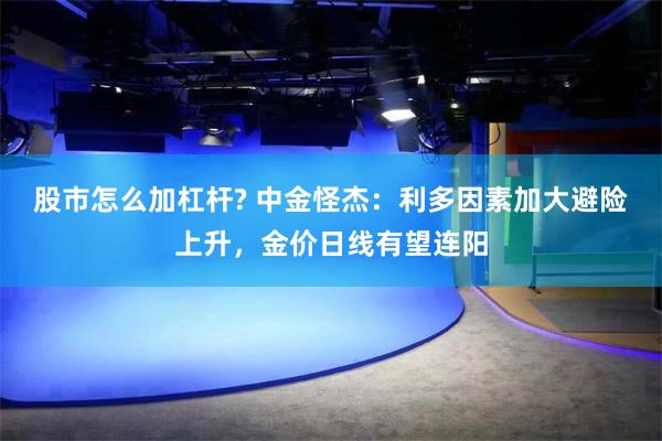 股市怎么加杠杆? 中金怪杰：利多因素加大避险上升，金价日线有望连阳
