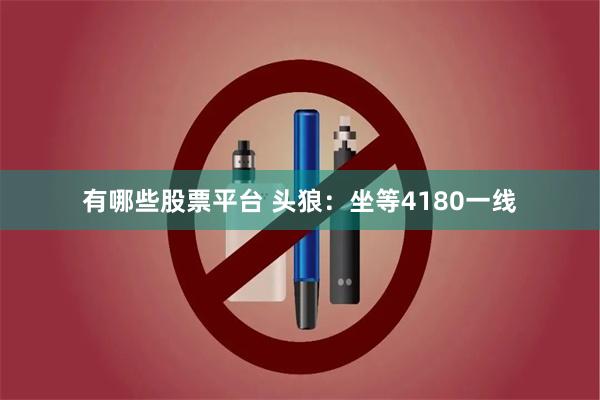 有哪些股票平台 头狼：坐等4180一线