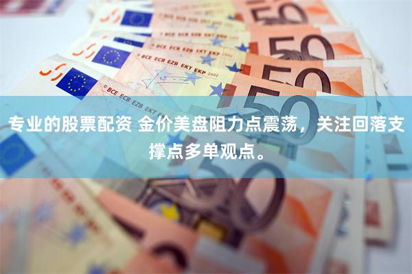 专业的股票配资 金价美盘阻力点震荡，关注回落支撑点多单观点。