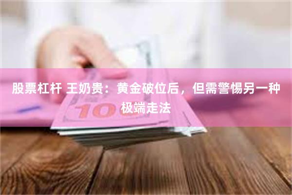 股票杠杆 王奶贵：黄金破位后，但需警惕另一种极端走法