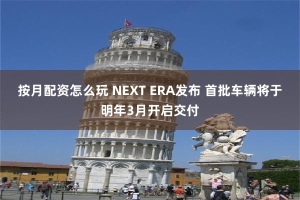 按月配资怎么玩 NEXT ERA发布 首批车辆将于明年3月开启交付