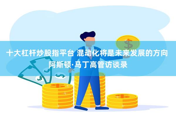 十大杠杆炒股指平台 混动化将是未来发展的方向 阿斯顿·马丁高管访谈录