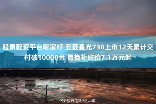 股票配资平台哪家好 五菱星光730上市12天累计交付破10000台 置换补贴价7.1万元起