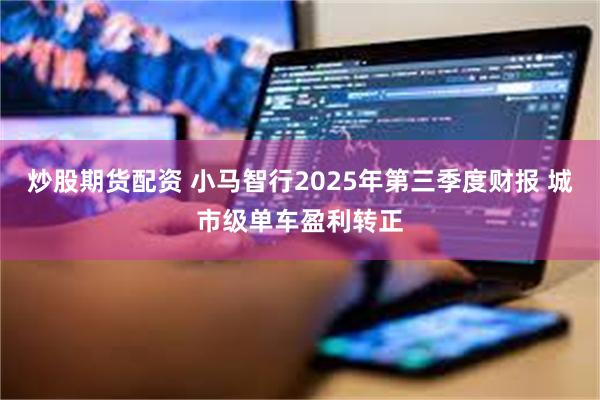 炒股期货配资 小马智行2025年第三季度财报 城市级单车盈利转正