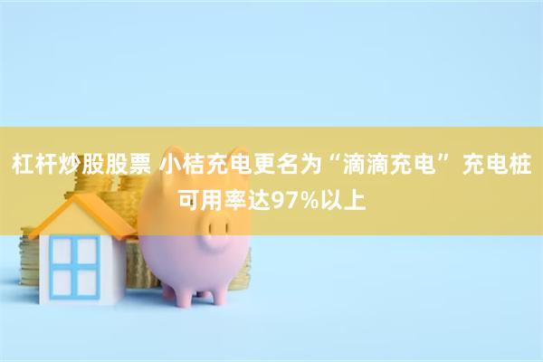 杠杆炒股股票 小桔充电更名为“滴滴充电” 充电桩可用率达97%以上