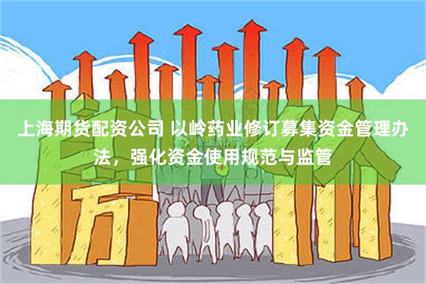上海期货配资公司 以岭药业修订募集资金管理办法，强化资金使用规范与监管