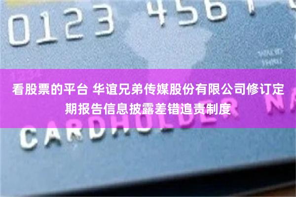 看股票的平台 华谊兄弟传媒股份有限公司修订定期报告信息披露差错追责制度