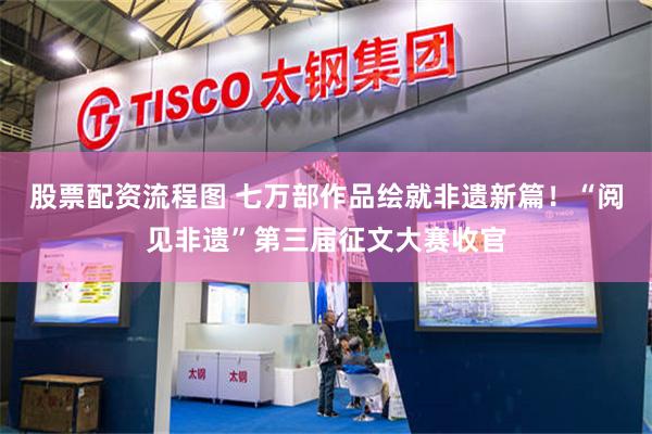 股票配资流程图 七万部作品绘就非遗新篇！“阅见非遗”第三届征文大赛收官