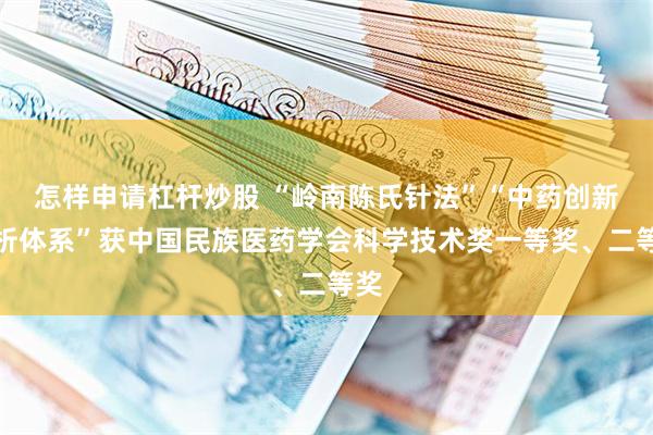 怎样申请杠杆炒股 “岭南陈氏针法”“中药创新分析体系”获中国民族医药学会科学技术奖一等奖、二等奖