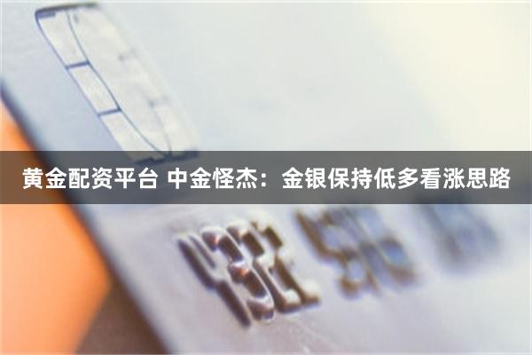 黄金配资平台 中金怪杰：金银保持低多看涨思路