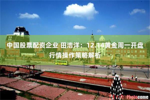 中国股票配资企业 田浩洋：12.14黄金周一开盘行情操作策略解析