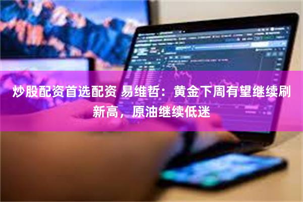 炒股配资首选配资 易维哲:黄金下周有望继续刷新高,原油继续低迷