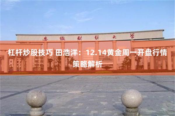 杠杆炒股技巧 田浩洋：12.14黄金周一开盘行情策略解析