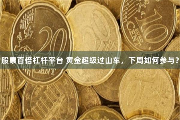 股票百倍杠杆平台 黄金超级过山车，下周如何参与？