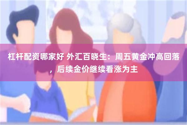 杠杆配资哪家好 外汇百晓生:周五黄金冲高回落,后续金价继续看涨为主